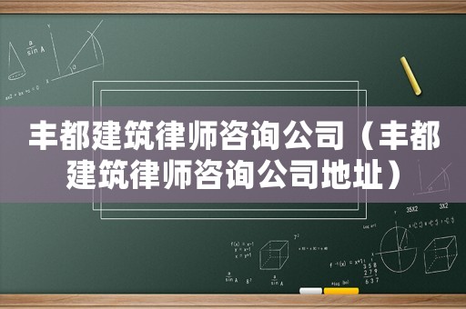 豐都建筑律師咨詢公司（豐都建筑律師咨詢公司地址）
