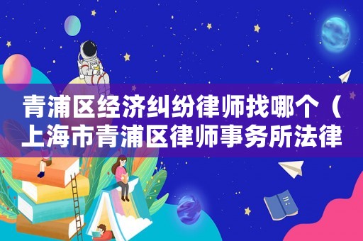 青浦區(qū)經(jīng)濟糾紛律師找哪個（上海市青浦區(qū)律師事務所法律咨詢）