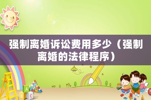 強(qiáng)制離婚訴訟費(fèi)用多少（強(qiáng)制離婚的法律程序）