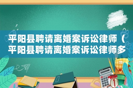 平陽縣聘請離婚案訴訟律師（平陽縣聘請離婚案訴訟律師多少錢）