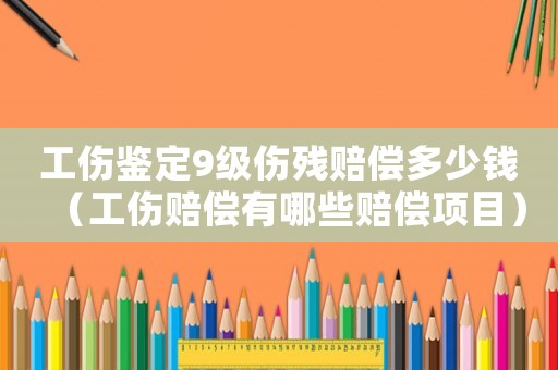 工傷鑒定9級傷殘賠償多少錢（工傷賠償有哪些賠償項目）