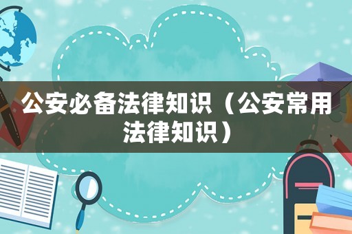 公安必備法律知識(shí)（公安常用法律知識(shí)）