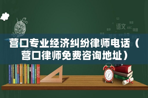 營口專業(yè)經(jīng)濟糾紛律師電話（營口律師免費咨詢地址）