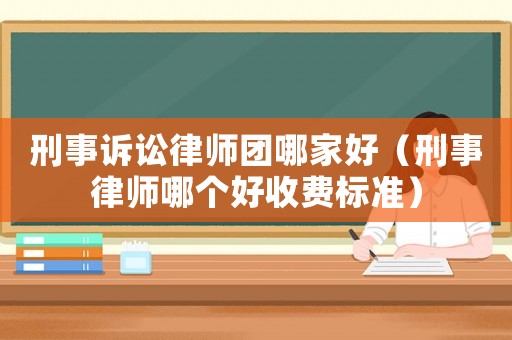 刑事訴訟律師團(tuán)哪家好（刑事律師哪個(gè)好收費(fèi)標(biāo)準(zhǔn)）