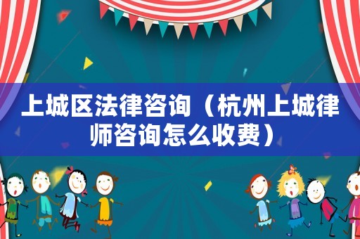 上城區(qū)法律咨詢（杭州上城律師咨詢怎么收費）