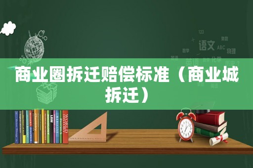 商業(yè)圈拆遷賠償標(biāo)準(zhǔn)（商業(yè)城拆遷）