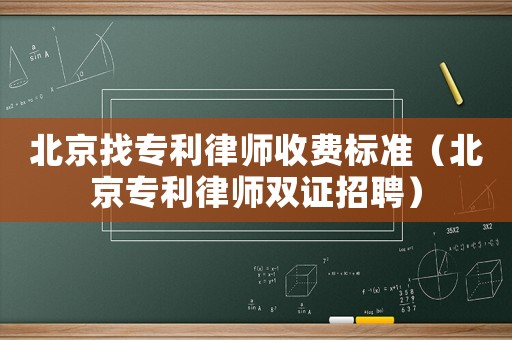 北京找專利律師收費(fèi)標(biāo)準(zhǔn)（北京專利律師雙證招聘）