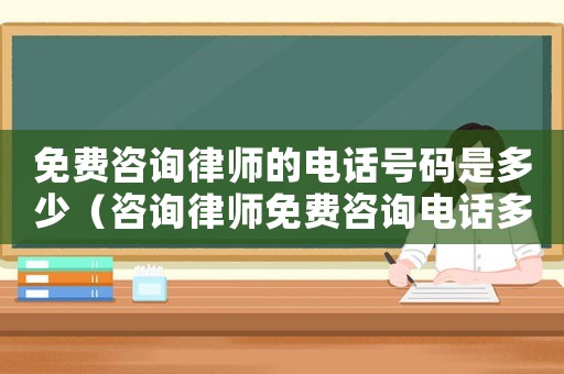 免費(fèi)咨詢律師的電話號(hào)碼是多少（咨詢律師免費(fèi)咨詢電話多少）