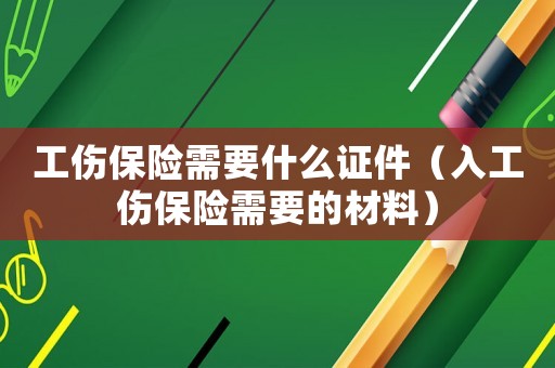 工傷保險(xiǎn)需要什么證件（入工傷保險(xiǎn)需要的材料）