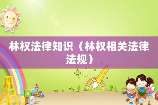 林權法律知識（林權相關法律法規(guī)）