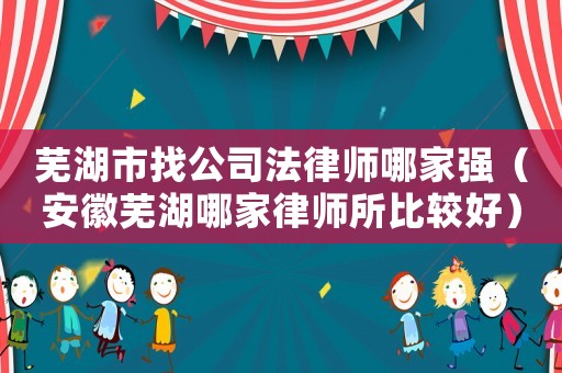 蕪湖市找公司法律師哪家強(qiáng)（安徽蕪湖哪家律師所比較好）