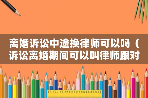 離婚訴訟中途換律師可以嗎（訴訟離婚期間可以叫律師跟對(duì)方調(diào)解嗎）