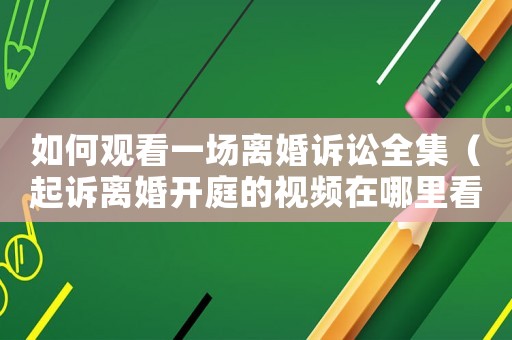 如何觀看一場(chǎng)離婚訴訟全集（起訴離婚開庭的視頻在哪里看）