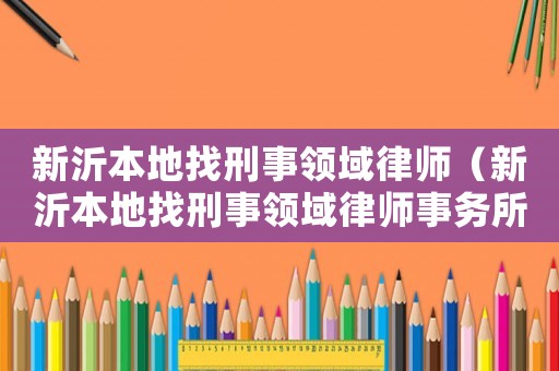 新沂本地找刑事領(lǐng)域律師（新沂本地找刑事領(lǐng)域律師事務(wù)所）