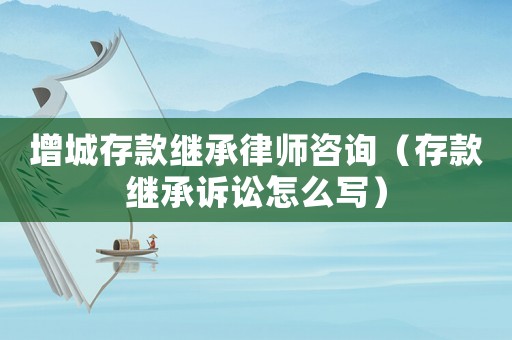 增城存款繼承律師咨詢（存款繼承訴訟怎么寫）