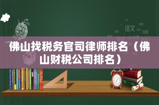 佛山找稅務(wù)官司律師排名（佛山財(cái)稅公司排名）