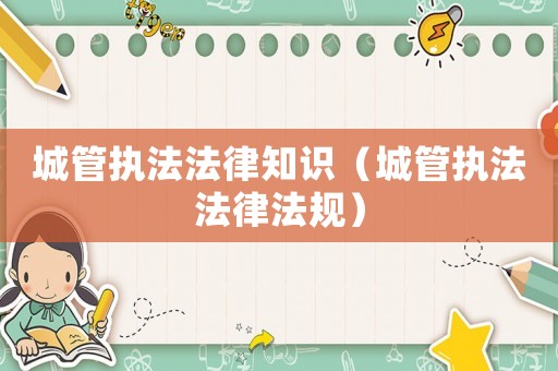 城管執(zhí)法法律知識(shí)（城管執(zhí)法法律法規(guī)）