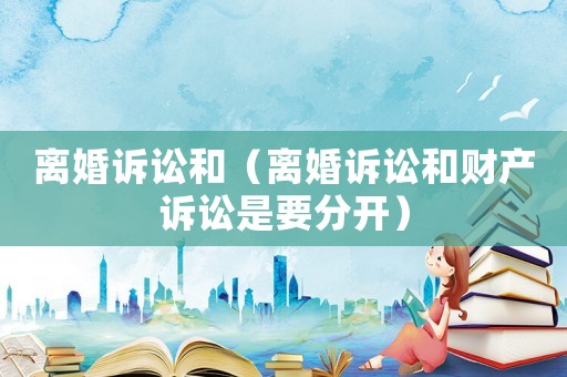 離婚訴訟和（離婚訴訟和財產(chǎn)訴訟是要分開）