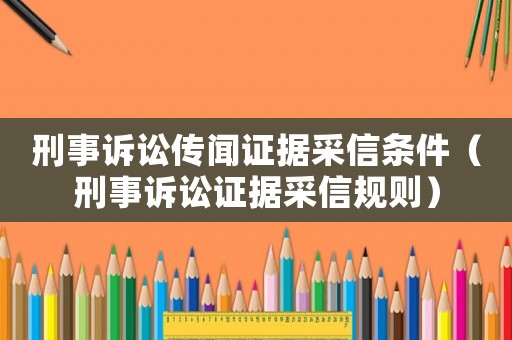 刑事訴訟傳聞證據(jù)采信條件（刑事訴訟證據(jù)采信規(guī)則）