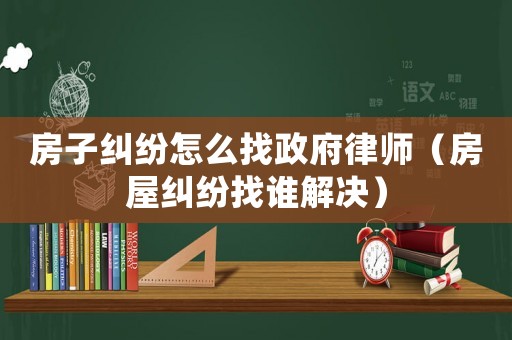 房子糾紛怎么找政府律師（房屋糾紛找誰解決）