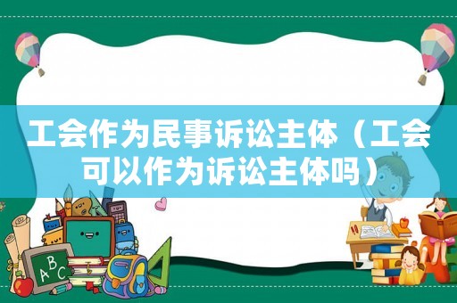 工會(huì)作為民事訴訟主體（工會(huì)可以作為訴訟主體嗎）