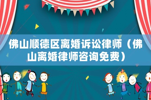 佛山順德區(qū)離婚訴訟律師（佛山離婚律師咨詢免費(fèi)）