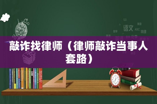 敲詐找律師（律師敲詐當(dāng)事人套路）