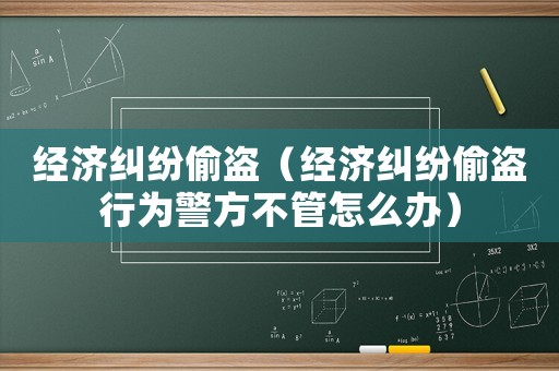 經(jīng)濟(jì)糾紛偷盜（經(jīng)濟(jì)糾紛偷盜行為警方不管怎么辦）