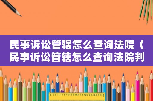 民事訴訟管轄怎么查詢法院（民事訴訟管轄怎么查詢法院判決）