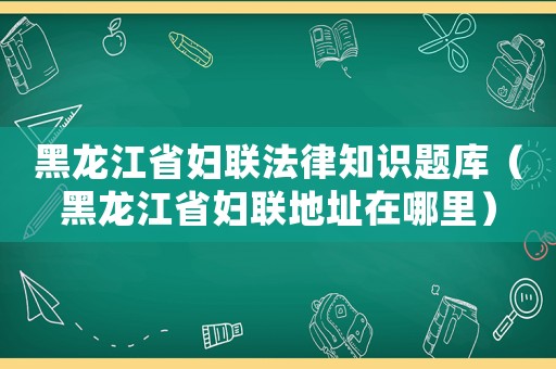 黑龍江省婦聯(lián)法律知識題庫（黑龍江省婦聯(lián)地址在哪里）