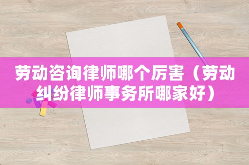 勞動(dòng)咨詢律師哪個(gè)厲害（勞動(dòng)糾紛律師事務(wù)所哪家好）