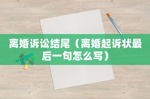 離婚訴訟結(jié)尾（離婚起訴狀最后一句怎么寫）