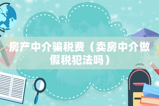 房產(chǎn)中介騙稅費（賣房中介做假稅犯法嗎）