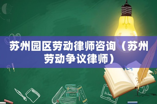 蘇州園區(qū)勞動(dòng)律師咨詢（蘇州勞動(dòng)爭(zhēng)議律師）