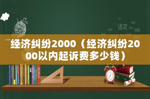 經(jīng)濟糾紛2000（經(jīng)濟糾紛2000以內(nèi)起訴費多少錢）