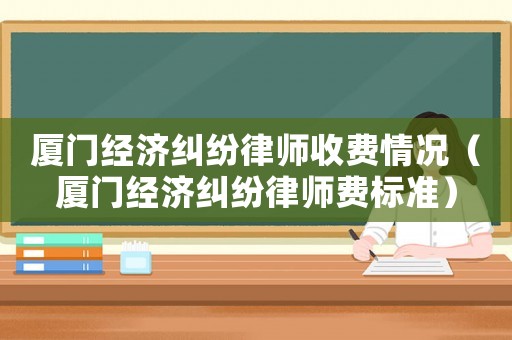 廈門經(jīng)濟(jì)糾紛律師收費(fèi)情況（廈門經(jīng)濟(jì)糾紛律師費(fèi)標(biāo)準(zhǔn)）