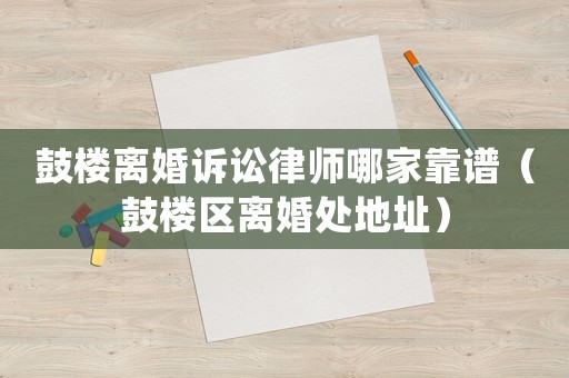 鼓樓離婚訴訟律師哪家靠譜（鼓樓區(qū)離婚處地址）