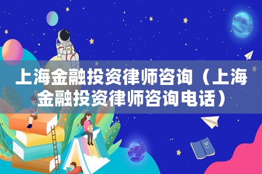 上海金融投資律師咨詢（上海金融投資律師咨詢電話）