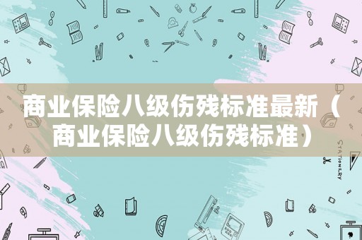 商業(yè)保險八級傷殘標準最新（商業(yè)保險八級傷殘標準）