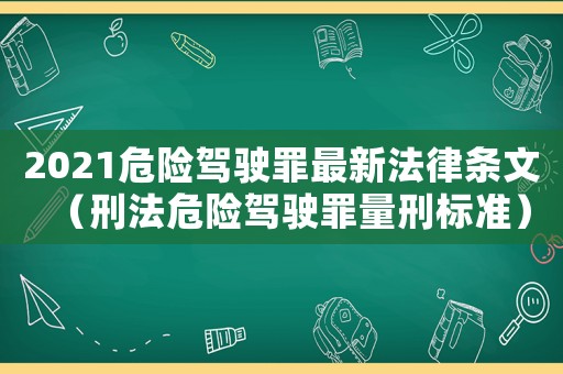 2021危險(xiǎn)駕駛罪最新法律條文（刑法危險(xiǎn)駕駛罪量刑標(biāo)準(zhǔn)）
