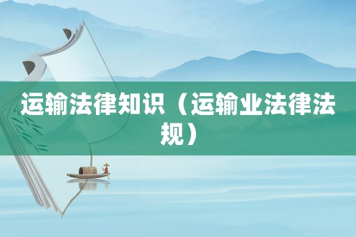 運(yùn)輸法律知識(shí)（運(yùn)輸業(yè)法律法規(guī)）