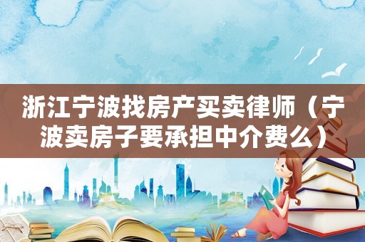 浙江寧波找房產(chǎn)買賣律師（寧波賣房子要承擔中介費么）