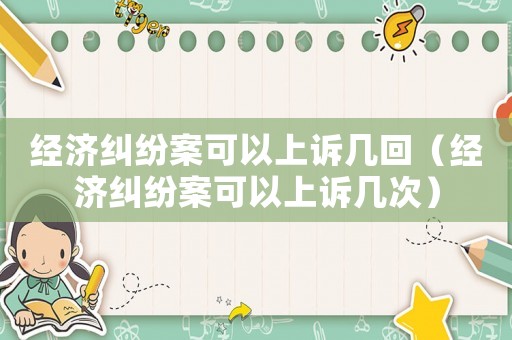 經(jīng)濟(jì)糾紛案可以上訴幾回（經(jīng)濟(jì)糾紛案可以上訴幾次）
