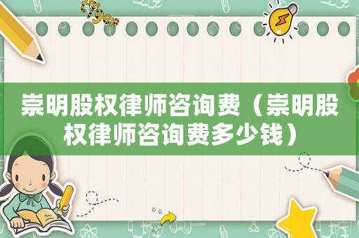 崇明股權(quán)律師咨詢費(fèi)（崇明股權(quán)律師咨詢費(fèi)多少錢）