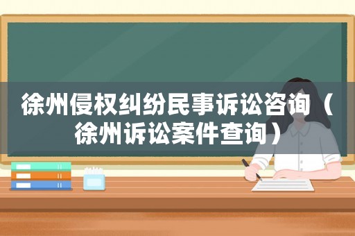 徐州侵權(quán)糾紛民事訴訟咨詢（徐州訴訟案件查詢）