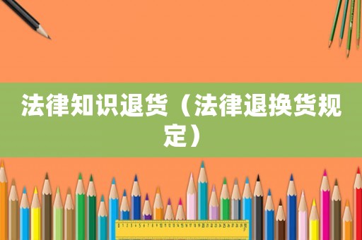 法律知識退貨（法律退換貨規(guī)定）