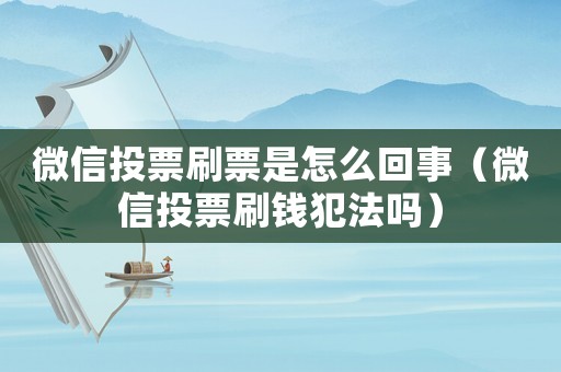 微信投票刷票是怎么回事（微信投票刷錢犯法嗎）