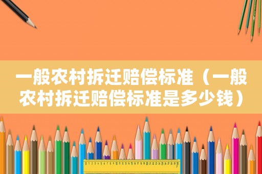 一般農(nóng)村拆遷賠償標準（一般農(nóng)村拆遷賠償標準是多少錢）