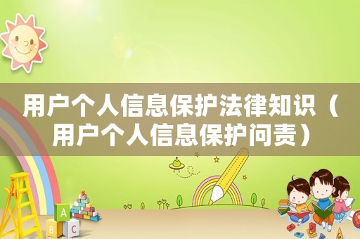 用戶個(gè)人信息保護(hù)法律知識(shí)（用戶個(gè)人信息保護(hù)問責(zé)）