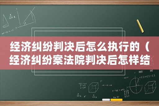 經(jīng)濟糾紛判決后怎么執(zhí)行的（經(jīng)濟糾紛案法院判決后怎樣結案?）